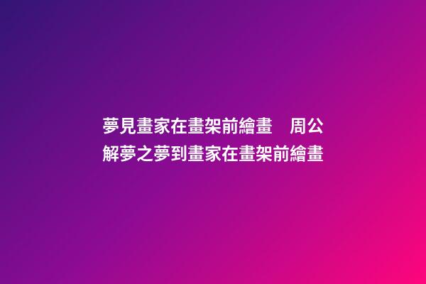 夢見畫家在畫架前繪畫　周公解夢之夢到畫家在畫架前繪畫